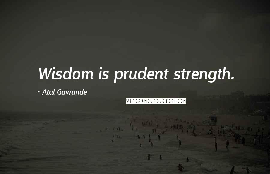 Atul Gawande quotes: Wisdom is prudent strength. Atul Gawande quotes: Wisdom is prudent strength.
