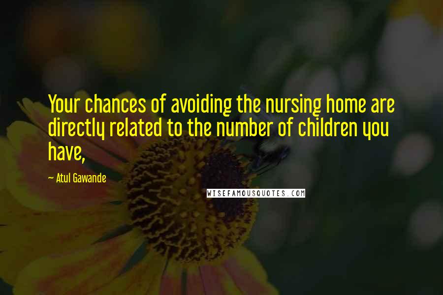 Atul Gawande quotes: Your chances of avoiding the nursing home are directly related to the number of children you have,