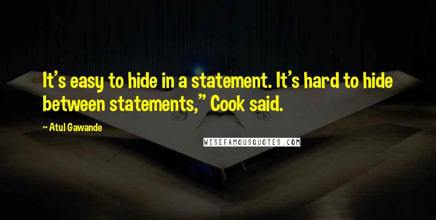 Atul Gawande quotes: It's easy to hide in a statement. It's hard to hide between statements," Cook said.