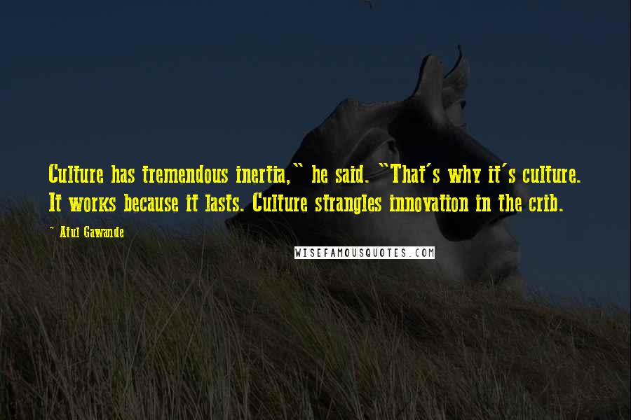 Atul Gawande quotes: Culture has tremendous inertia," he said. "That's why it's culture. It works because it lasts. Culture strangles innovation in the crib.