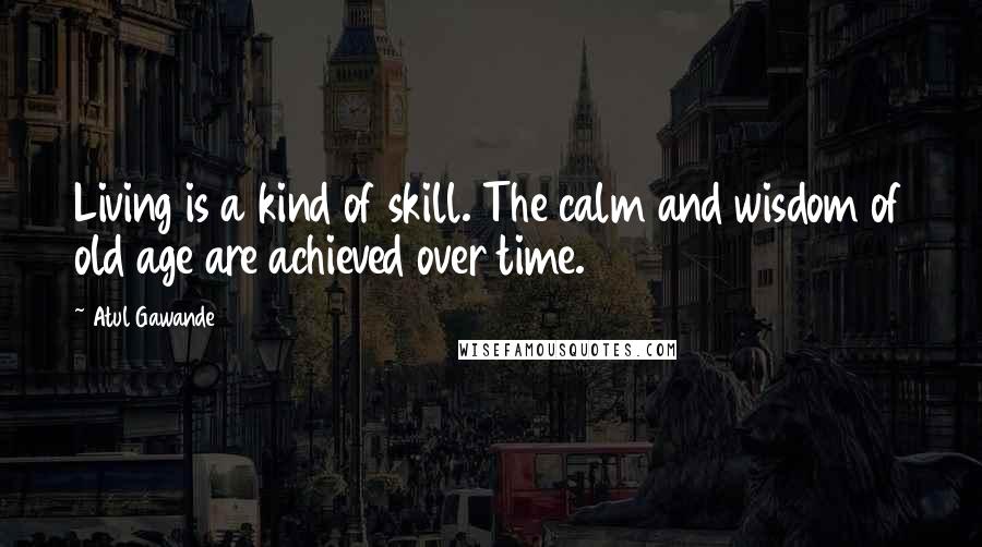 Atul Gawande quotes: Living is a kind of skill. The calm and wisdom of old age are achieved over time. Atul Gawande quotes: Living is a kind of skill. The calm and wisdom of old age are achieved over time.