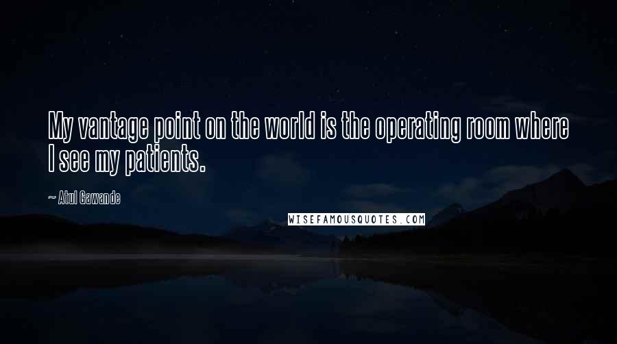 Atul Gawande quotes: My vantage point on the world is the operating room where I see my patients.