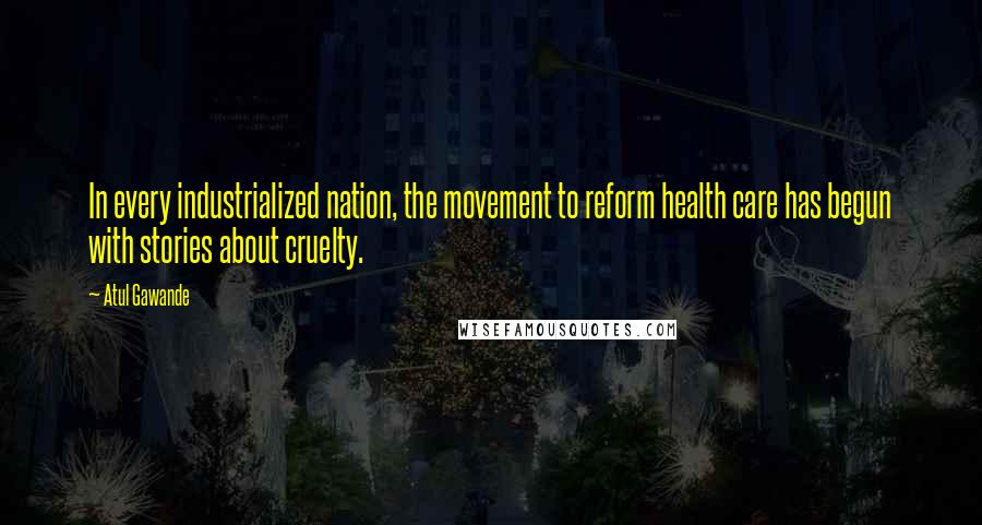 Atul Gawande quotes: In every industrialized nation, the movement to reform health care has begun with stories about cruelty. Atul Gawande quotes: In every industrialized nation, the movement to reform health care has begun with stories about cruelty.