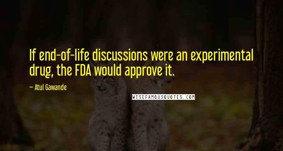 Atul Gawande quotes: If end-of-life discussions were an experimental drug, the FDA would approve it.