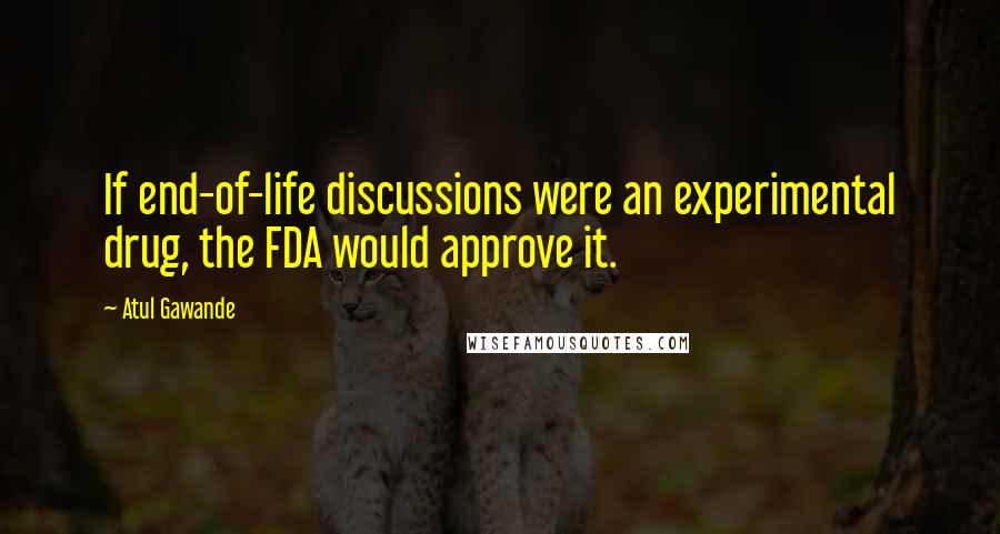 Atul Gawande quotes: If end-of-life discussions were an experimental drug, the FDA would approve it. Atul Gawande quotes: If end-of-life discussions were an experimental drug, the FDA would approve it.