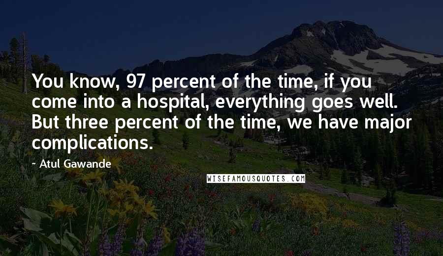 Atul Gawande quotes: You know, 97 percent of the time, if you come into a hospital, everything goes well. But three percent of the time, we have major complications.