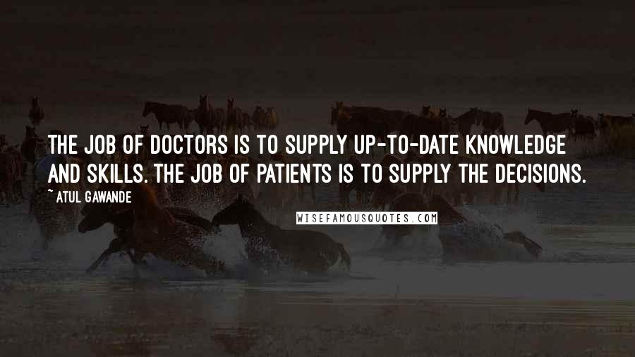 Atul Gawande quotes: The job of doctors is to supply up-to-date knowledge and skills. The job of patients is to supply the decisions. Atul Gawande quotes: The job of doctors is to supply up-to-date knowledge and skills. The job of patients is to supply the decisions.