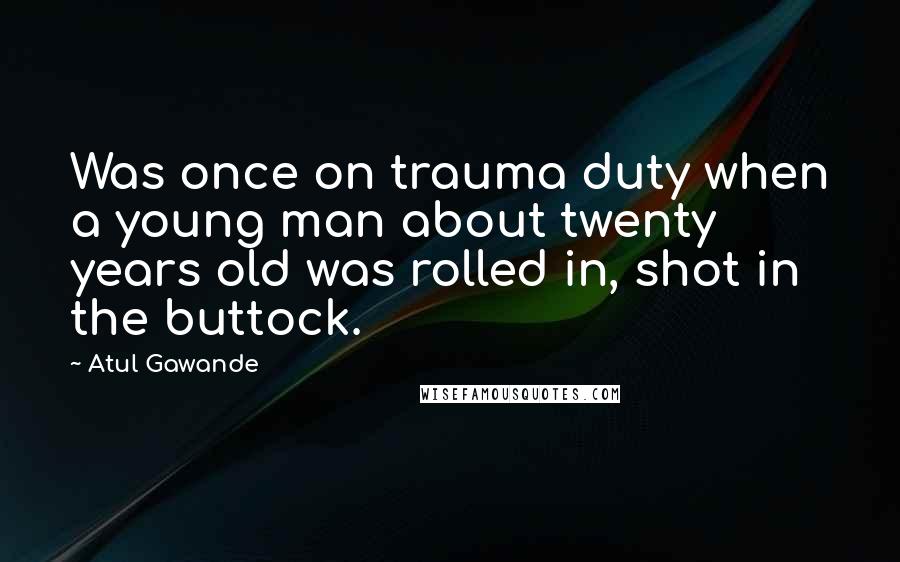 Atul Gawande quotes: Was once on trauma duty when a young man about twenty years old was rolled in, shot in the buttock.