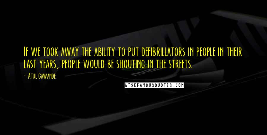Atul Gawande quotes: If we took away the ability to put defibrillators in people in their last years, people would be shouting in the streets. Atul Gawande quotes: If we took away the ability to put defibrillators in people in their last years, people would be shouting in the streets.