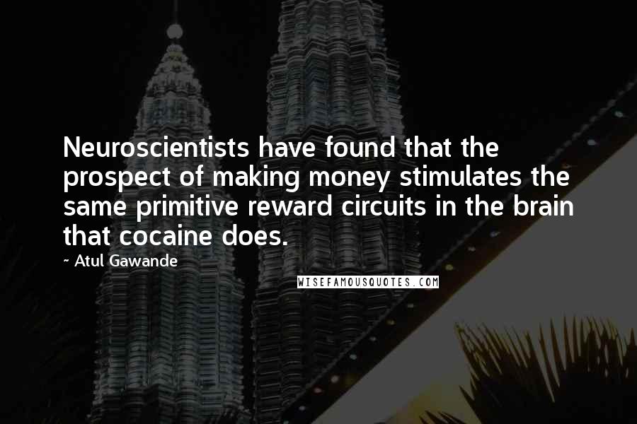 Atul Gawande quotes: Neuroscientists have found that the prospect of making money stimulates the same primitive reward circuits in the brain that cocaine does.