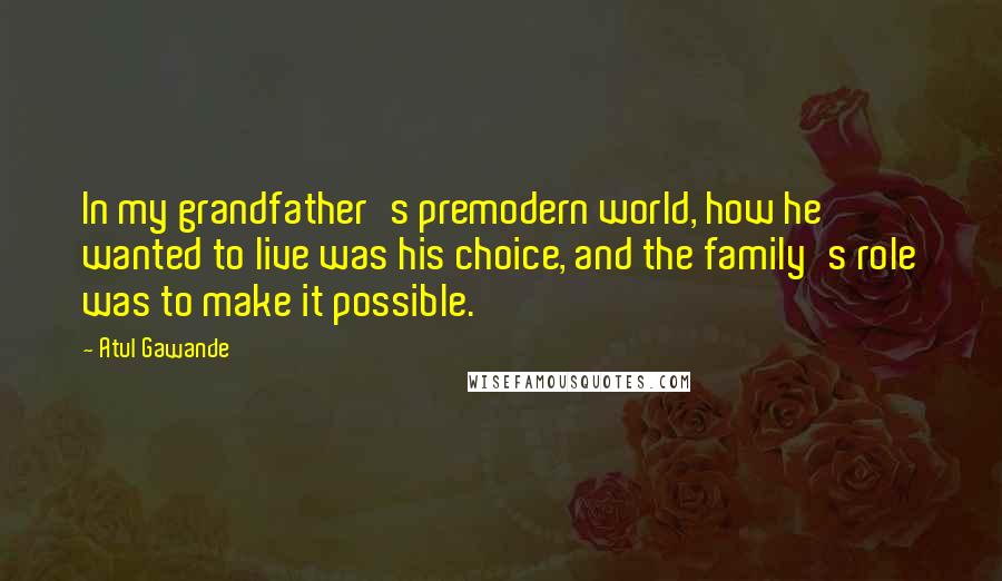 Atul Gawande quotes: In my grandfather's premodern world, how he wanted to live was his choice, and the family's role was to make it possible.