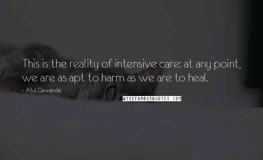 Atul Gawande quotes: This is the reality of intensive care: at any point, we are as apt to harm as we are to heal.