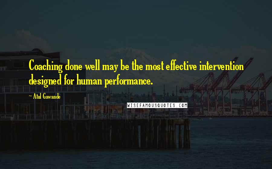 Atul Gawande quotes: Coaching done well may be the most effective intervention designed for human performance.