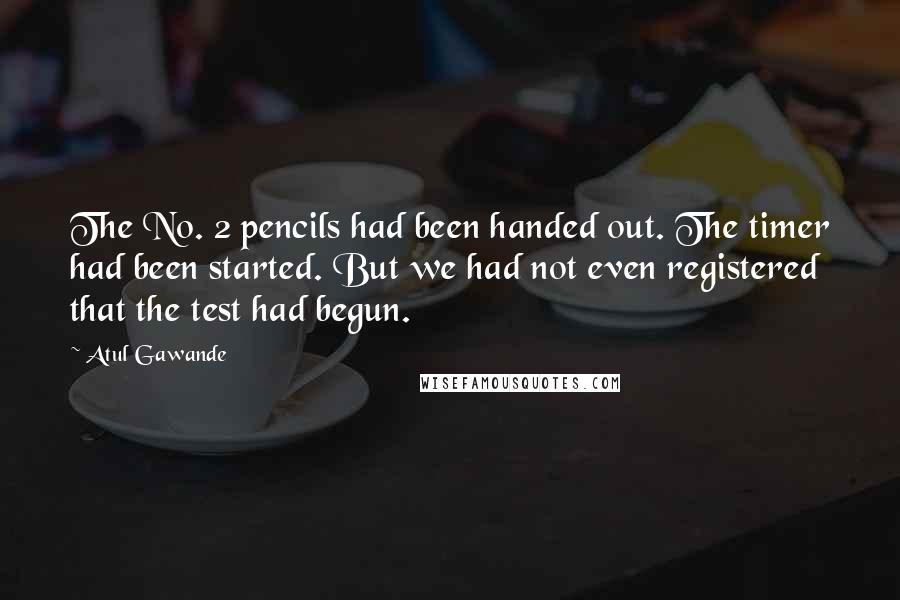 Atul Gawande quotes: The No. 2 pencils had been handed out. The timer had been started. But we had not even registered that the test had begun. Atul Gawande quotes: The No. 2 pencils had been handed out. The timer had been started. But we had not even registered that the test had begun.