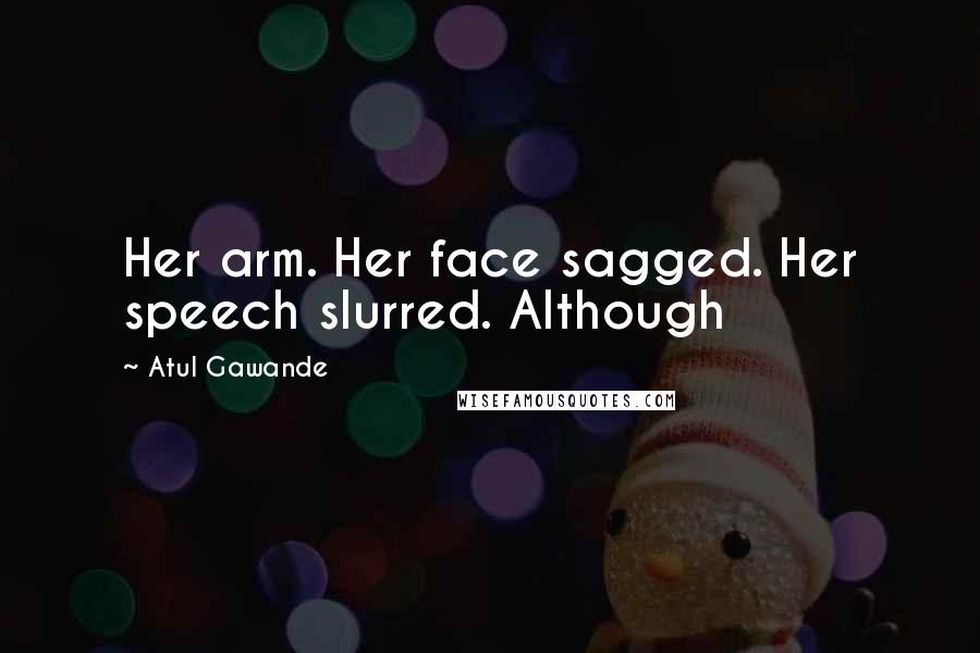 Atul Gawande quotes: Her arm. Her face sagged. Her speech slurred. Although Atul Gawande quotes: Her arm. Her face sagged. Her speech slurred. Although