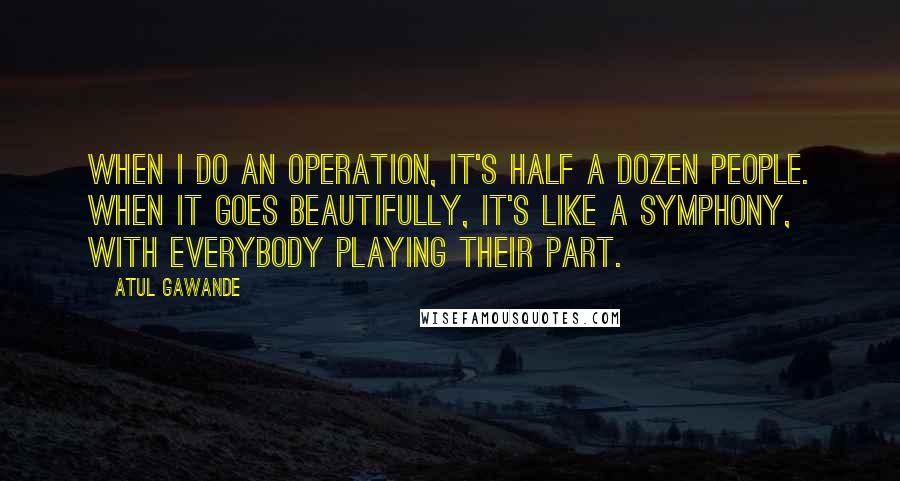 Atul Gawande quotes: When I do an operation, it's half a dozen people. When it goes beautifully, it's like a symphony, with everybody playing their part. Atul Gawande quotes: When I do an operation, it's half a dozen people. When it goes beautifully, it's like a symphony, with everybody playing their part.