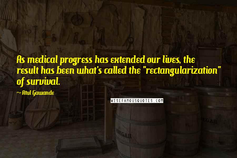 Atul Gawande quotes: As medical progress has extended our lives, the result has been what's called the "rectangularization" of survival. Atul Gawande quotes: As medical progress has extended our lives, the result has been what's called the "rectangularization" of survival.