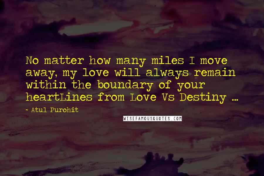 Atul Purohit quotes: No matter how many miles I move away, my love will always remain within the boundary of your heartLines from Love Vs Destiny ...