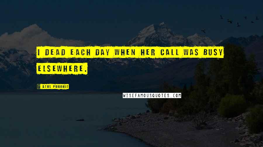 Atul Purohit quotes: I dead each day when her call was busy elsewhere.