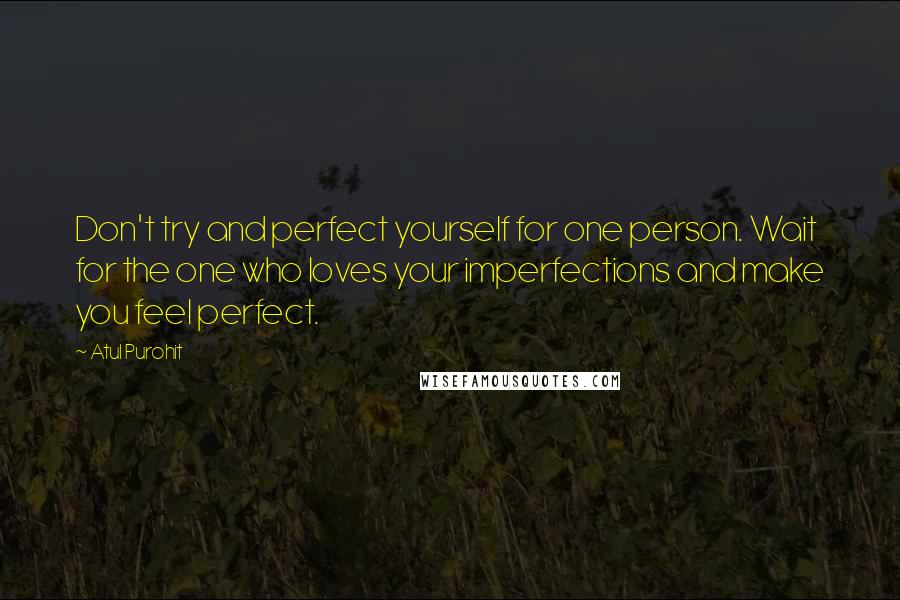 Atul Purohit quotes: Don't try and perfect yourself for one person. Wait for the one who loves your imperfections and make you feel perfect.