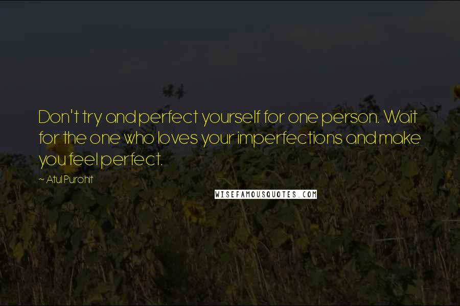 Atul Purohit quotes: Don't try and perfect yourself for one person. Wait for the one who loves your imperfections and make you feel perfect. Atul Purohit quotes: Don't try and perfect yourself for one person. Wait for the one who loves your imperfections and make you feel perfect.