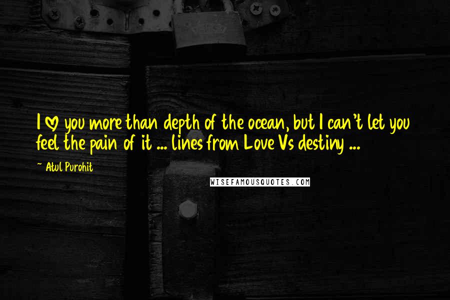 Atul Purohit quotes: I love you more than depth of the ocean, but I can't let you feel the pain of it ... lines from Love Vs destiny ... Atul Purohit quotes: I love you more than depth of the ocean, but I can't let you feel the pain of it ... lines from Love Vs destiny ...