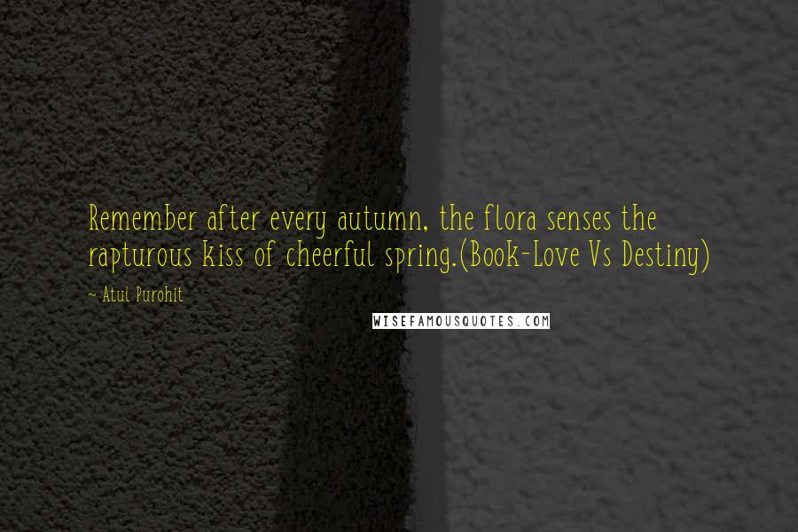 Atul Purohit quotes: Remember after every autumn, the flora senses the rapturous kiss of cheerful spring.(Book-Love Vs Destiny)