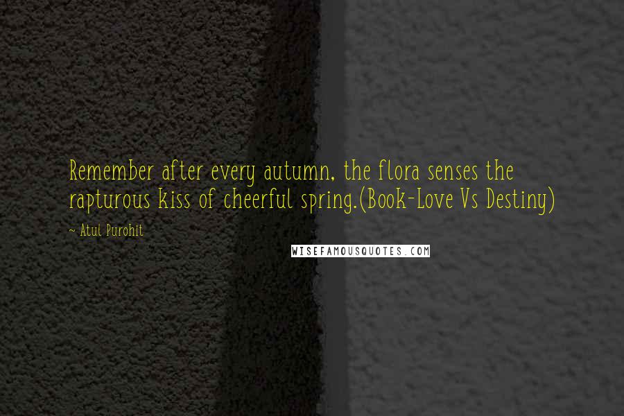 Atul Purohit quotes: Remember after every autumn, the flora senses the rapturous kiss of cheerful spring.(Book-Love Vs Destiny) Atul Purohit quotes: Remember after every autumn, the flora senses the rapturous kiss of cheerful spring.(Book-Love Vs Destiny)
