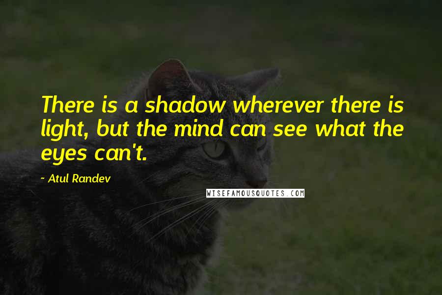 Atul Randev quotes: There is a shadow wherever there is light, but the mind can see what the eyes can't.