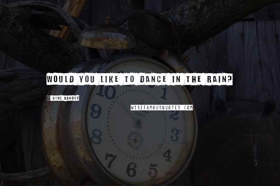 Atul Randev quotes: would you like to dance in the rain?