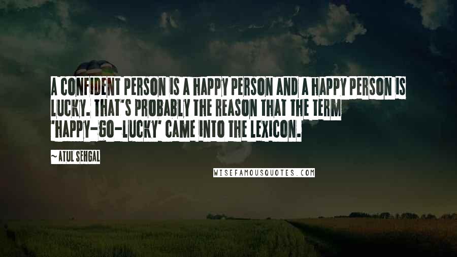 ATUL SEHGAL quotes: A confident person is a happy person and a happy person is lucky. That's probably the reason that the term 'happy-go-lucky' came into the lexicon.