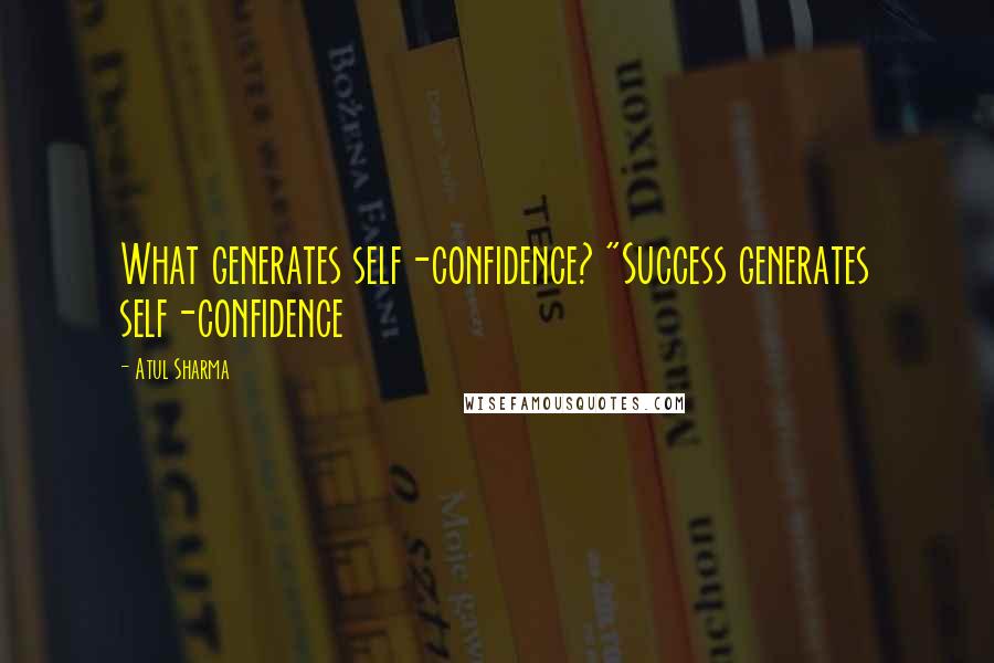 Atul Sharma quotes: What generates self-confidence? "Success generates self-confidence