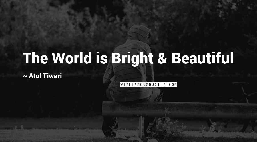 Atul Tiwari quotes: The World is Bright & Beautiful Atul Tiwari quotes: The World is Bright & Beautiful