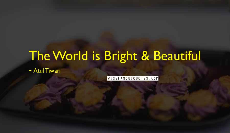Atul Tiwari quotes: The World is Bright & Beautiful Atul Tiwari quotes: The World is Bright & Beautiful