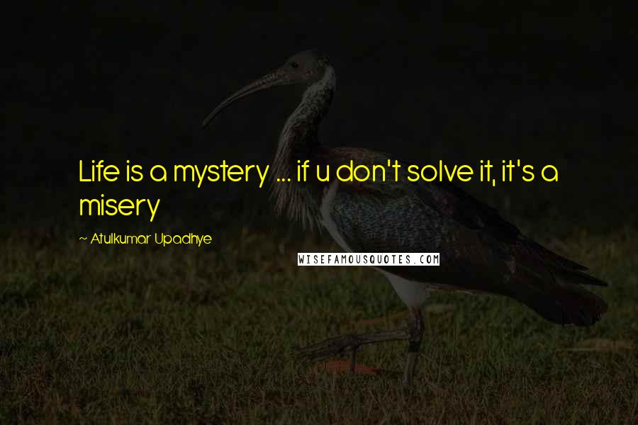 Atulkumar Upadhye quotes: Life is a mystery ... if u don't solve it, it's a misery