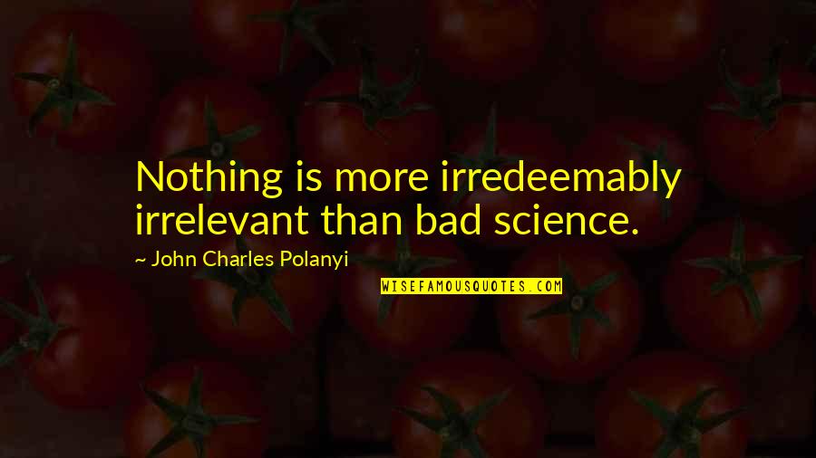 Atzbach Quotes By John Charles Polanyi: Nothing is more irredeemably irrelevant than bad science. Atzbach Quotes By John Charles Polanyi: Nothing is more irredeemably irrelevant than bad science.