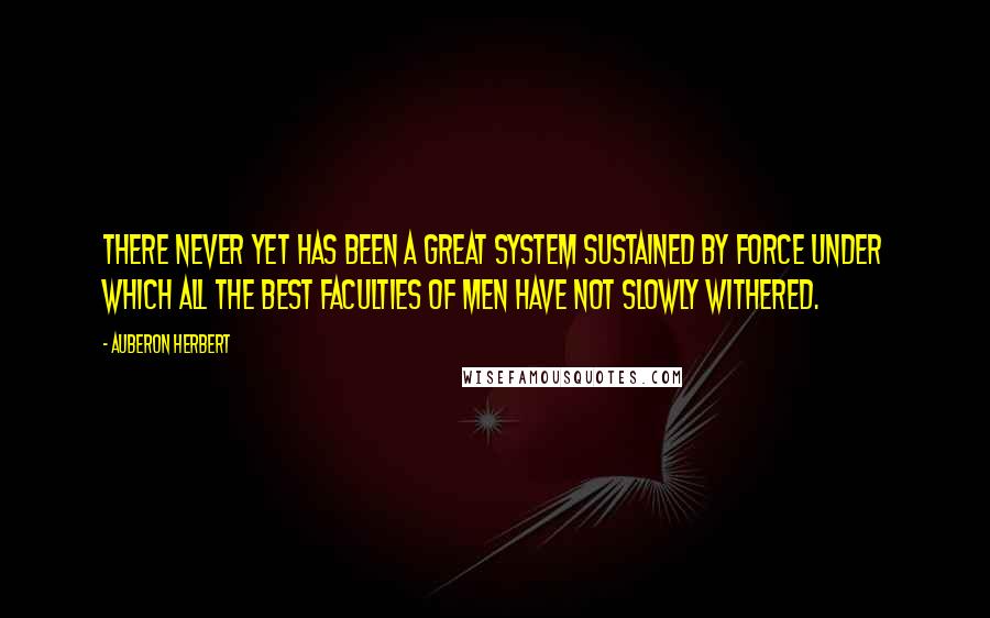 Auberon Herbert quotes: There never yet has been a great system sustained by force under which all the best faculties of men have not slowly withered. Auberon Herbert quotes: There never yet has been a great system sustained by force under which all the best faculties of men have not slowly withered.