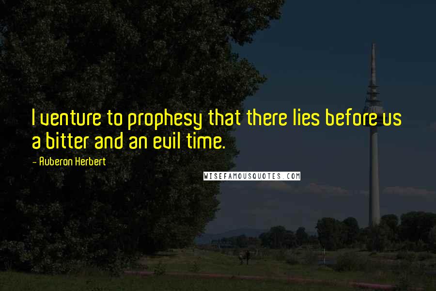 Auberon Herbert quotes: I venture to prophesy that there lies before us a bitter and an evil time.