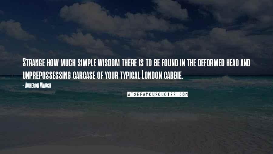 Auberon Waugh quotes: Strange how much simple wisdom there is to be found in the deformed head and unprepossessing carcase of your typical London cabbie.