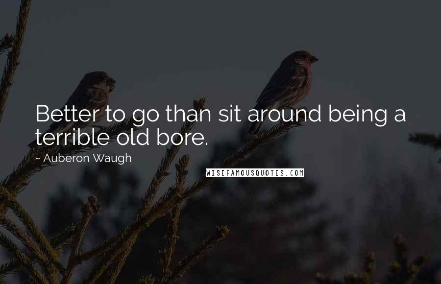 Auberon Waugh quotes: Better to go than sit around being a terrible old bore.