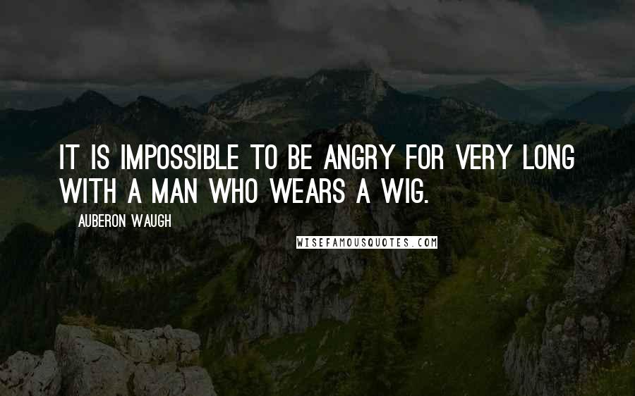 Auberon Waugh quotes: It is impossible to be angry for very long with a man who wears a wig.