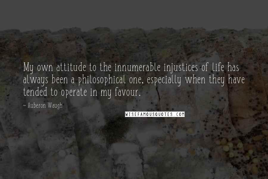 Auberon Waugh quotes: My own attitude to the innumerable injustices of life has always been a philosophical one, especially when they have tended to operate in my favour.