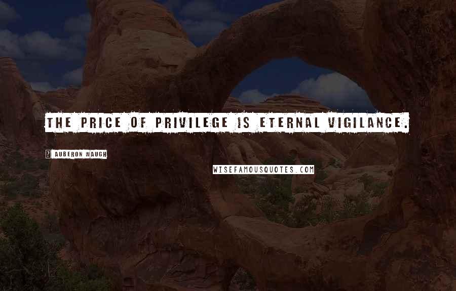 Auberon Waugh quotes: The price of privilege is eternal vigilance.