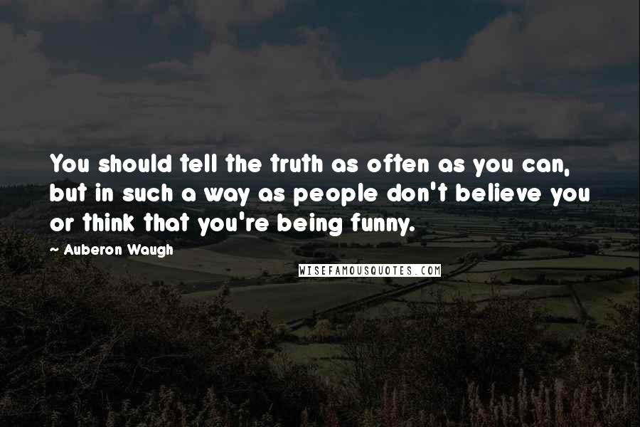 Auberon Waugh quotes: You should tell the truth as often as you can, but in such a way as people don't believe you or think that you're being funny.