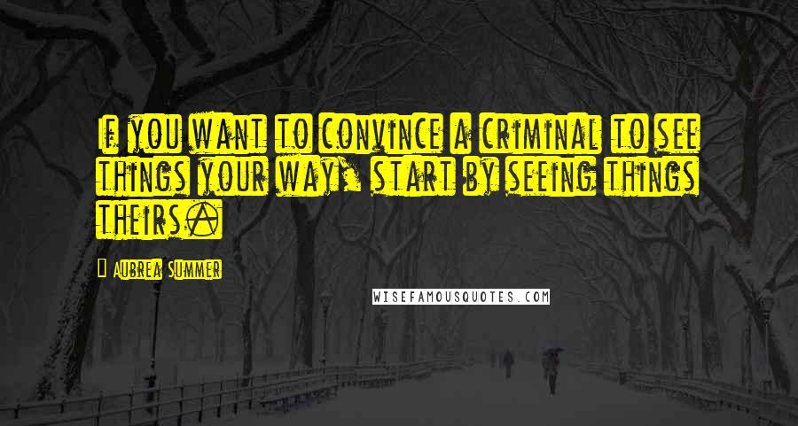 Aubrea Summer quotes: If you want to convince a criminal to see things your way, start by seeing things theirs.