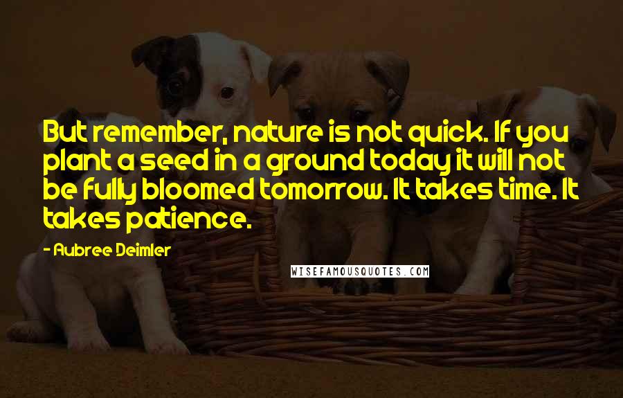 Aubree Deimler quotes: But remember, nature is not quick. If you plant a seed in a ground today it will not be fully bloomed tomorrow. It takes time. It takes patience.