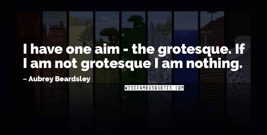 Aubrey Beardsley quotes: I have one aim - the grotesque. If I am not grotesque I am nothing.