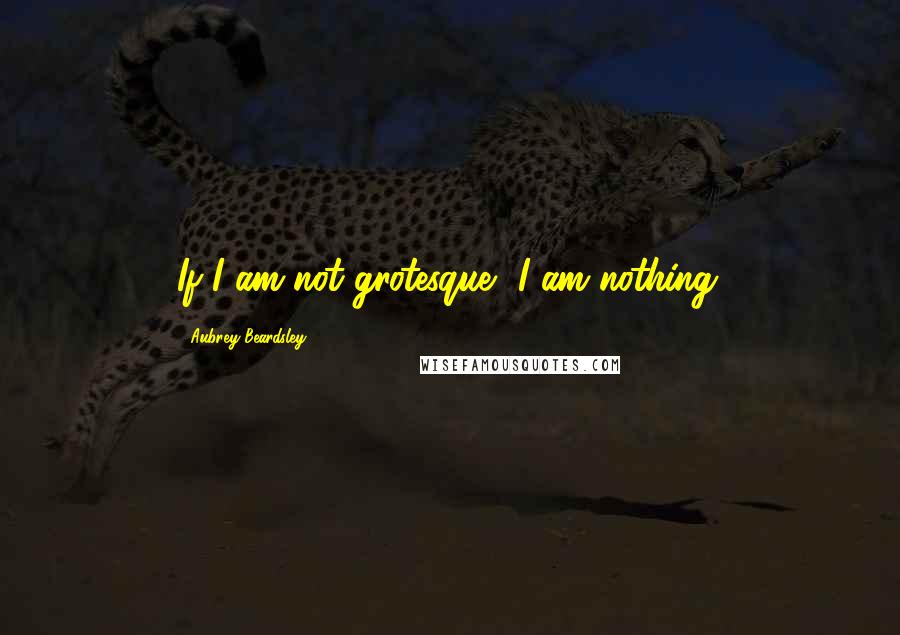 Aubrey Beardsley quotes: If I am not grotesque, I am nothing.
