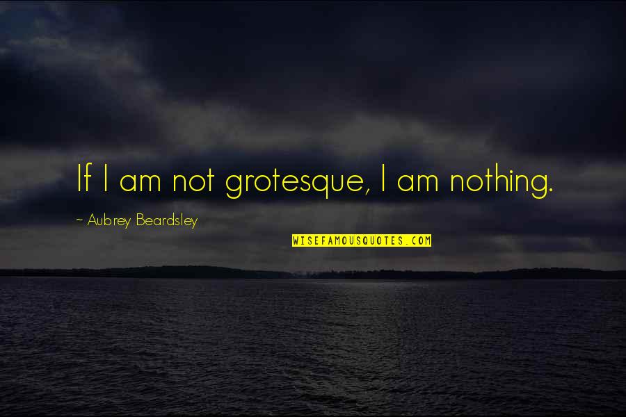 Aubrey Beardsley Quotes By Aubrey Beardsley: If I am not grotesque, I am nothing.