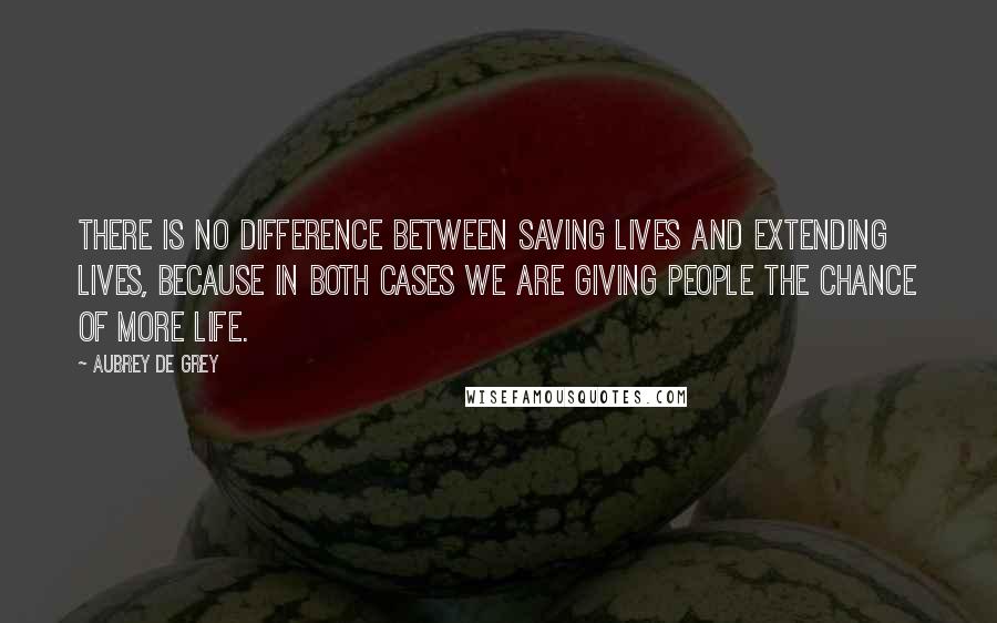 Aubrey De Grey quotes: There is no difference between saving lives and extending lives, because in both cases we are giving people the chance of more life. Aubrey De Grey quotes: There is no difference between saving lives and extending lives, because in both cases we are giving people the chance of more life.